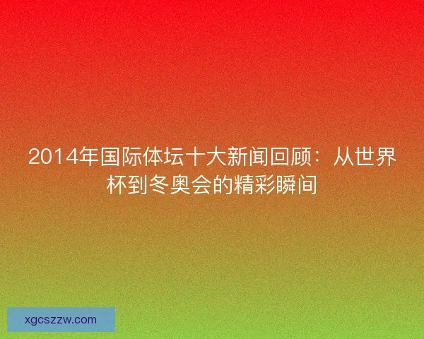 2014年国际体坛十大新闻回顾：从世界杯到冬奥会的精彩瞬间