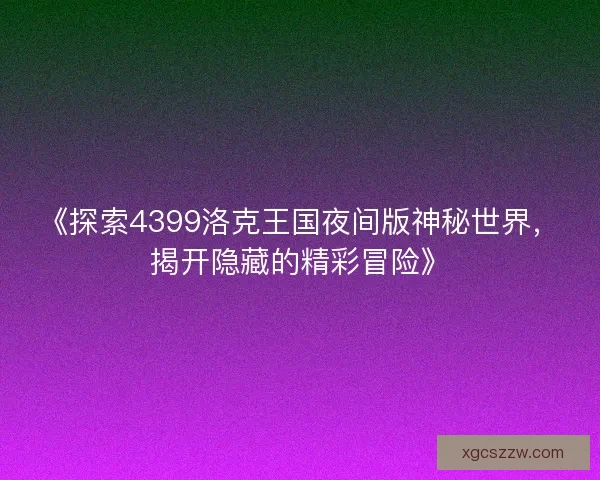 《探索4399洛克王国夜间版神秘世界，揭开隐藏的精彩冒险》