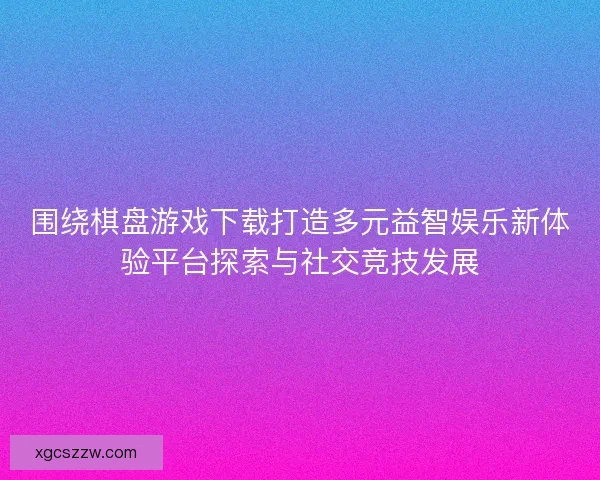 围绕棋盘游戏下载打造多元益智娱乐新体验平台探索与社交竞技发展