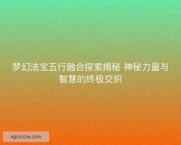 梦幻法宝五行融合探索揭秘 神秘力量与智慧的终极交织