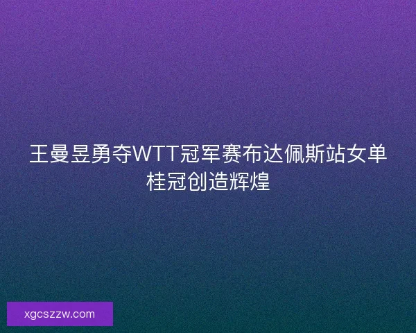 王曼昱勇夺WTT冠军赛布达佩斯站女单桂冠创造辉煌 王曼昱勇夺WTT冠军赛布达佩斯站女单桂冠创造辉煌