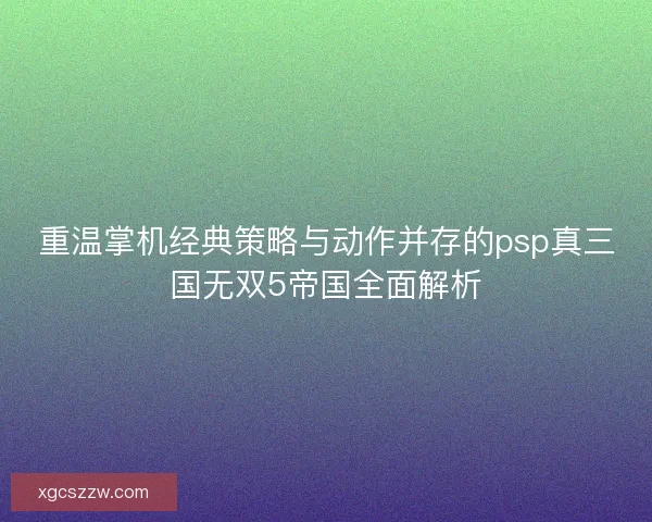 重温掌机经典策略与动作并存的psp真三国无双5帝国全面解析 重温掌机经典策略与动作并存的psp真三国无双5帝国全面解析
