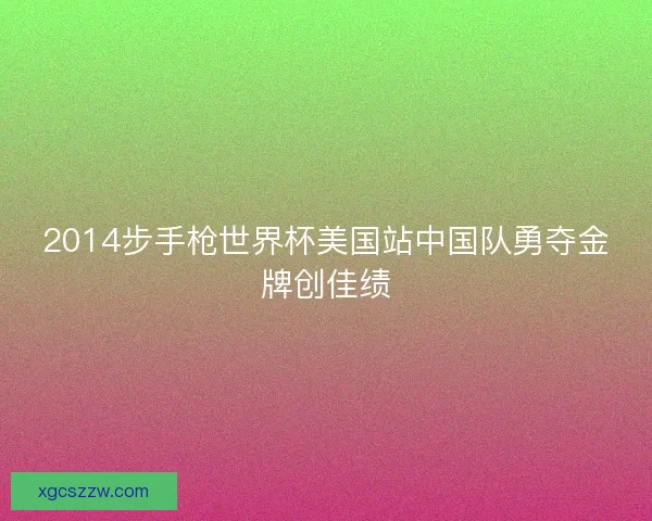 2014步手枪世界杯美国站中国队勇夺金牌创佳绩 2014步手枪世界杯美国站中国队勇夺金牌创佳绩