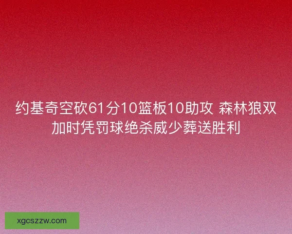 约基奇空砍61分10篮板10助攻 森林狼双加时凭罚球绝杀威少葬送胜利