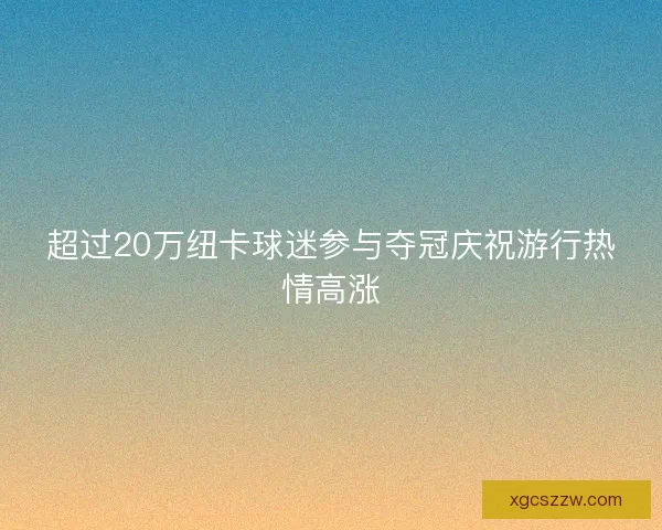 超过20万纽卡球迷参与夺冠庆祝游行热情高涨