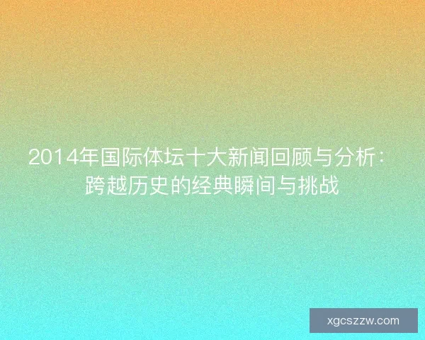 2014年国际体坛十大新闻回顾与分析：跨越历史的经典瞬间与挑战