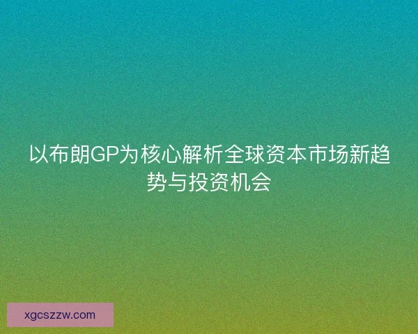 以布朗GP为核心解析全球资本市场新趋势与投资机会