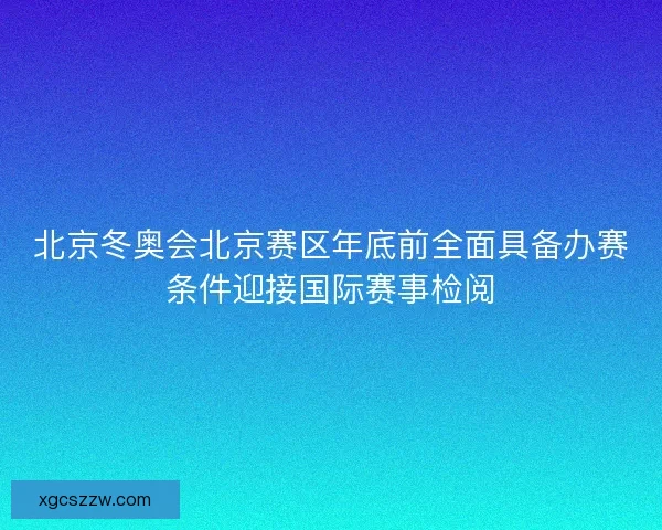 北京冬奥会北京赛区年底前全面具备办赛条件迎接国际赛事检阅
