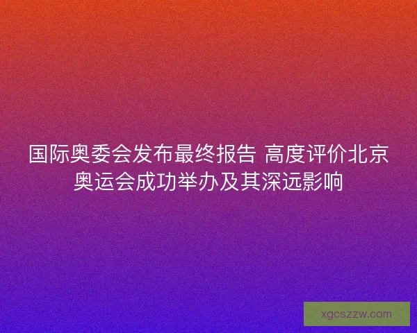 国际奥委会发布最终报告 高度评价北京奥运会成功举办及其深远影响