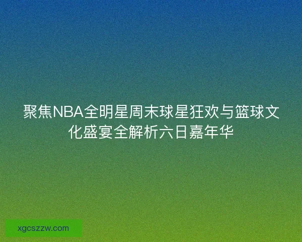 聚焦NBA全明星周末球星狂欢与篮球文化盛宴全解析六日嘉年华