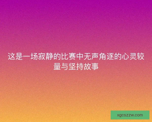 这是一场寂静的比赛中无声角逐的心灵较量与坚持故事