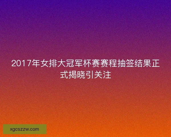 2017年女排大冠军杯赛赛程抽签结果正式揭晓引关注