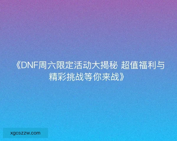 《DNF周六限定活动大揭秘 超值福利与精彩挑战等你来战》