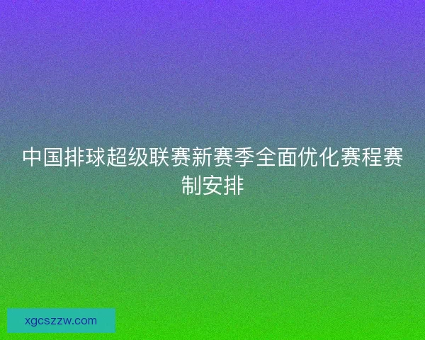 中国排球超级联赛新赛季全面优化赛程赛制安排