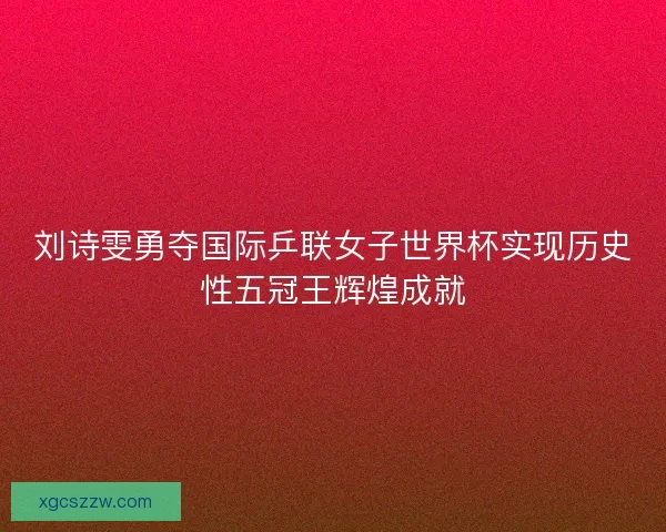 刘诗雯勇夺国际乒联女子世界杯实现历史性五冠王辉煌成就