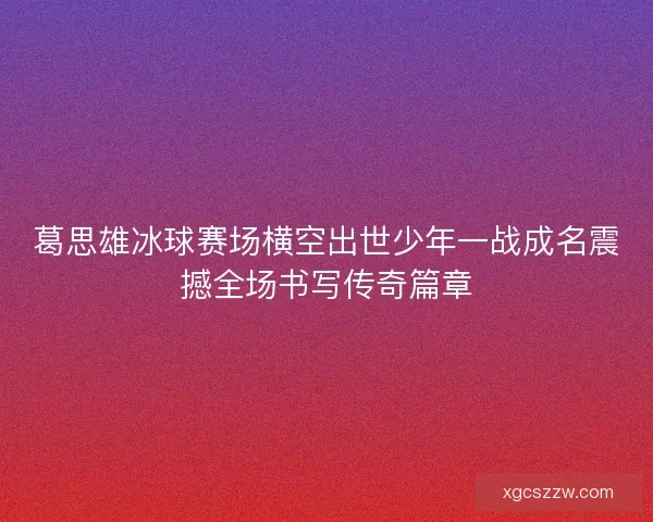葛思雄冰球赛场横空出世少年一战成名震撼全场书写传奇篇章