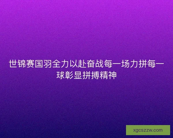 世锦赛国羽全力以赴奋战每一场力拼每一球彰显拼搏精神