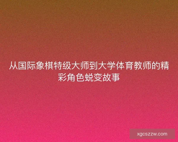 从国际象棋特级大师到大学体育教师的精彩角色蜕变故事