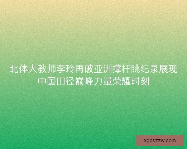 北体大教师李玲再破亚洲撑杆跳纪录展现中国田径巅峰力量荣耀时刻