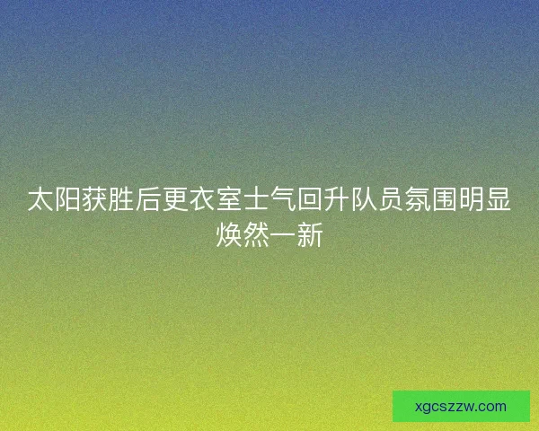 太阳获胜后更衣室士气回升队员氛围明显焕然一新