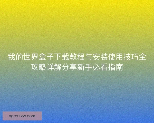 我的世界盒子下载教程与安装使用技巧全攻略详解分享新手必看指南