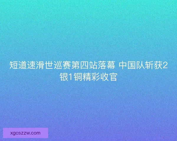 短道速滑世巡赛第四站落幕 中国队斩获2银1铜精彩收官