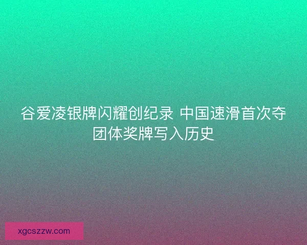 谷爱凌银牌闪耀创纪录 中国速滑首次夺团体奖牌写入历史