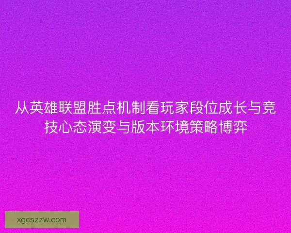 从英雄联盟胜点机制看玩家段位成长与竞技心态演变与版本环境策略博弈