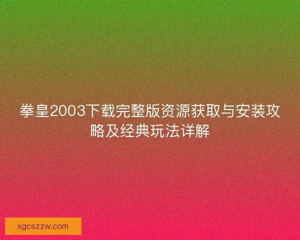 拳皇2003下载完整版资源获取与安装攻略及经典玩法详解