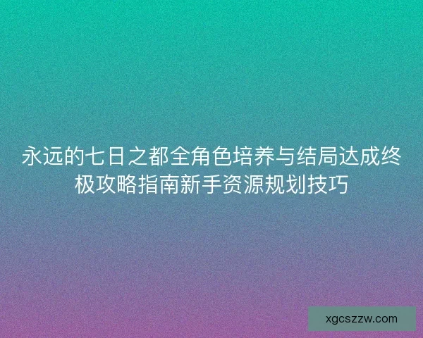 永远的七日之都全角色培养与结局达成终极攻略指南新手资源规划技巧