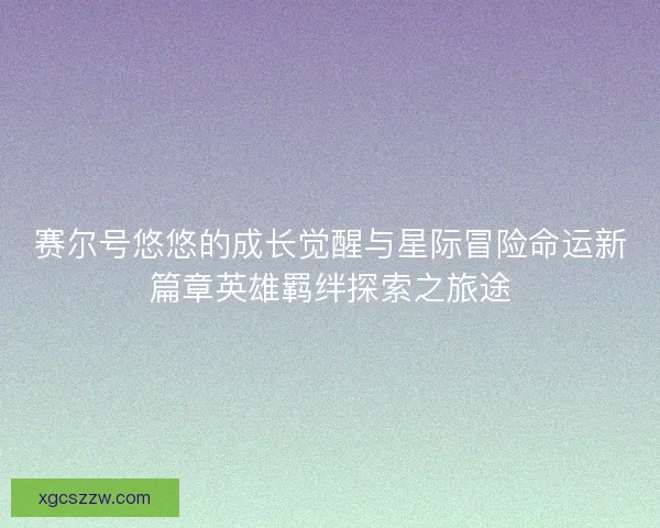赛尔号悠悠的成长觉醒与星际冒险命运新篇章英雄羁绊探索之旅途