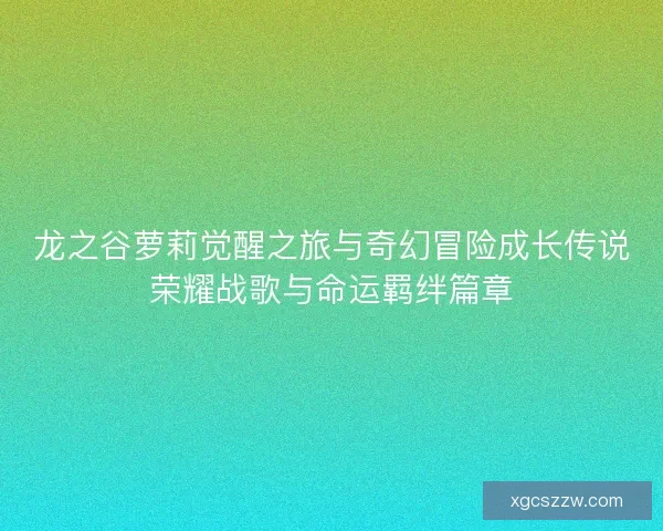 龙之谷萝莉觉醒之旅与奇幻冒险成长传说荣耀战歌与命运羁绊篇章