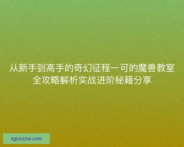 从新手到高手的奇幻征程一可的魔兽教室全攻略解析实战进阶秘籍分享