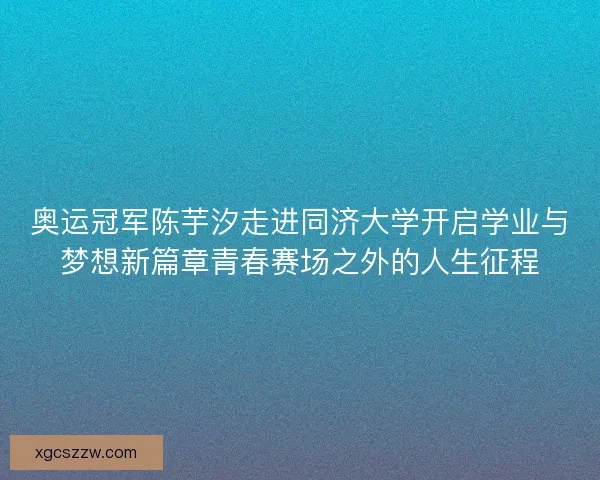 奥运冠军陈芋汐走进同济大学开启学业与梦想新篇章青春赛场之外的人生征程