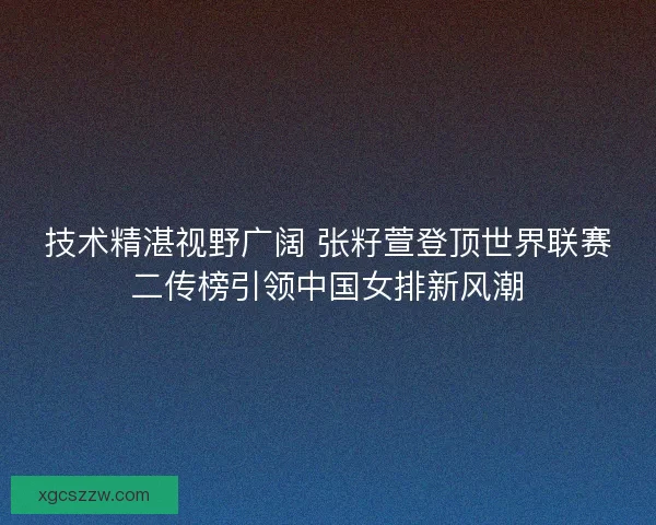 技术精湛视野广阔 张籽萱登顶世界联赛二传榜引领中国女排新风潮