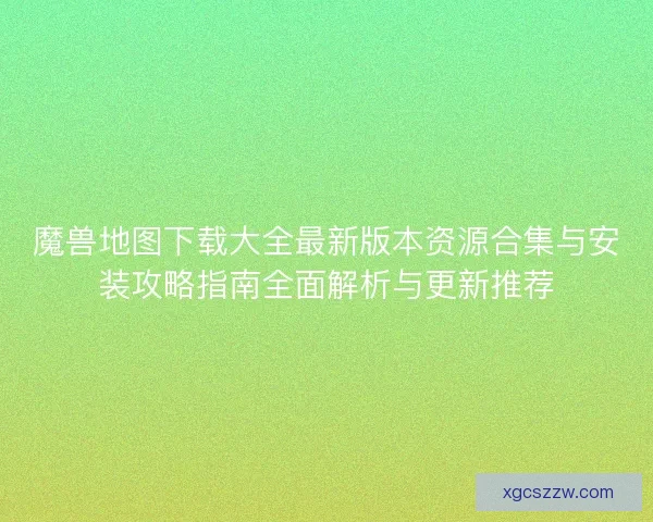 魔兽地图下载大全最新版本资源合集与安装攻略指南全面解析与更新推荐