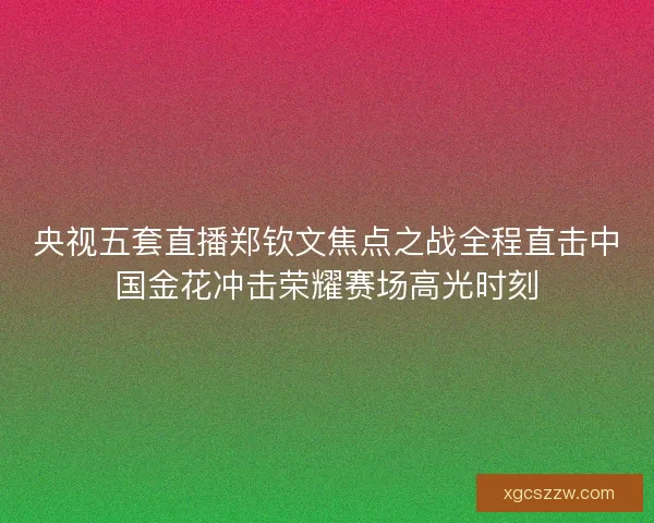 央视五套直播郑钦文焦点之战全程直击中国金花冲击荣耀赛场高光时刻