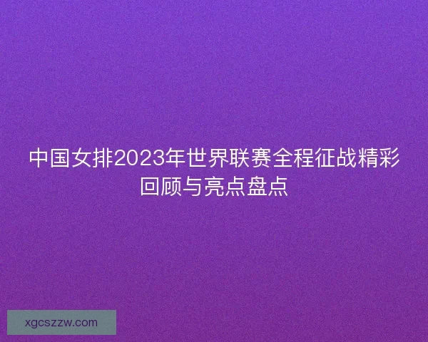 中国女排2023年世界联赛全程征战精彩回顾与亮点盘点