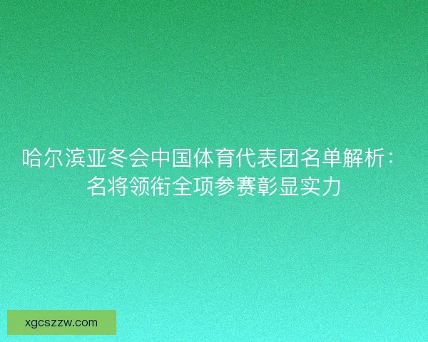 哈尔滨亚冬会中国体育代表团名单解析：名将领衔全项参赛彰显实力