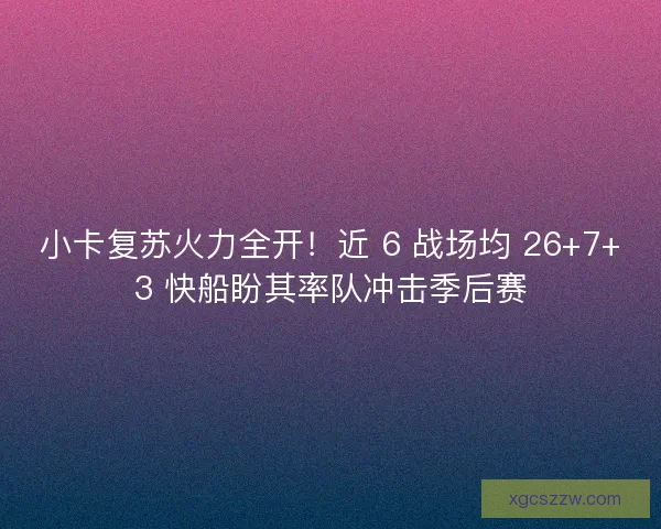 小卡复苏火力全开！近 6 战场均 26+7+3 快船盼其率队冲击季后赛