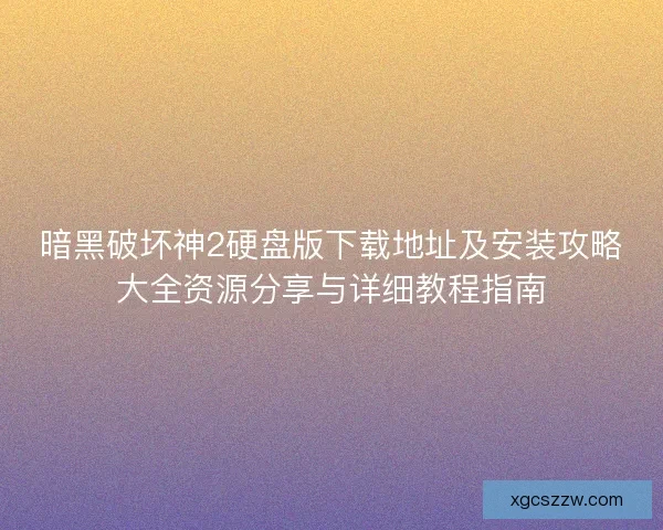 暗黑破坏神2硬盘版下载地址及安装攻略大全资源分享与详细教程指南 暗黑破坏神2硬盘版下载地址及安装攻略大全资源分享与详细教程指南