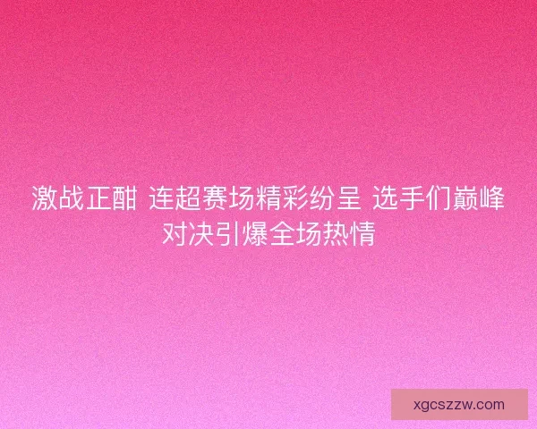 激战正酣 连超赛场精彩纷呈 选手们巅峰对决引爆全场热情 激战正酣 连超赛场精彩纷呈 选手们巅峰对决引爆全场热情